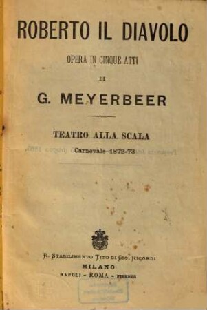 Roberto il Diavolo : Opera in 5 atti di G[iacomo] Meyerbeer. [Textverf.: Eugène Scribe u. Germain Delavigne. Übers. ins Ital.: Calisto Bassi.] Teatro alla Scala, Carnevale 1872 - 73