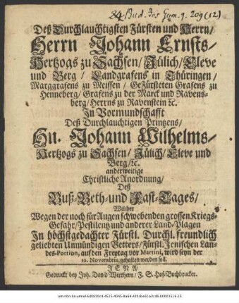 Deß Durchlauchtigsten Fürsten und Herrn/ Herrn Johann Ernsts/ Hertzogs zu Sachsen ... In Vormundschafft Deß Durchlauchtigen Printzens/ Hn. Johann Wilhelms/ Hertzogs zu Sachsen ... anderweitige Christliche Anordnung/ Deß Buß-Beth-und Fast-Tages/ Welcher Wegen der noch für Augen schwebenden grossen Kriegs-Gefahr/ Pestilentz und anderer Land-Plagen In ... Unmündigen Vetters/ Fürstl. Jenischen Landes-Portion, auf den Freytag vor Martini, wird seyn der 10. Novembris, gehalten werden soll : [Signatum Weimar zur Wilhelmsburg/ den 26. Octobr. 1682.]