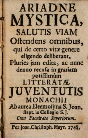 Ariadne Mystica, Salutis Viam Ostendens omnibus, qui de certo vitae genere eligendo deliberant : Pluries iam edita, ac nunc denuo recusa in gratiam potissimum Litteratae Iuventutis Monachii, Ab aurea Eleemosyna S. Joan. Bapt. in Collegio S. J.