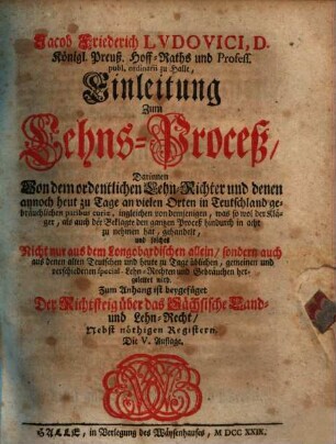 Jacob Friederich Lvdovici ... Einleitung Zum Lehns-Proceß : Darinnen Von dem ordentlichen Lehn-Richter und denen ... paribus curiae, ingleichen von demjenigen, was so wol der Kläger, als auch der Beklagte den gantzen Proceß hindurch in acht zu nehmen hat, gehandelt ... wird