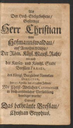 Als Der Hoch-Edelgebohrne/ Gestrenge Herr Christian von Hofmannswaldau/ auf Arnolds-Mühle/ Der Röm. Kays. Majest. Raht/ ... und des Königl. Burglehns Namslau Director, den 30. Aprilis des 1679sten Jahres ... beerdiget wurde/ Entwarff Das bethränte Breßlau/ Christian Gryphius