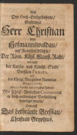 Als Der Hoch-Edelgebohrne/ Gestrenge Herr Christian von Hofmannswaldau/ auf Arnolds-Mühle/ Der Röm. Kays. Majest. Raht/ ... und des Königl. Burglehns Namslau Director, den 30. Aprilis des 1679sten Jahres ... beerdiget wurde/ Entwarff Das bethränte Breßlau/ Christian Gryphius