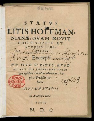 STATVS || LITIS HOFFMAN=||NIANAE, QVAM MOVIT || PHILOSOPHIS ET || STVDIIS LIBE-||RALIBVS.|| Excerpti || EX ILLO SCRIPTO, QVOD || OLEARII PRO HOFFMANNO APOLO-||giae opposuit Cornelius Martinus, Lo-||gices Professor pu=||blicus || HELMAESTADII || in Academia Iulia,||