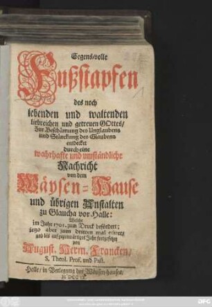 Segens-volle Fußstapfen des noch lebenden und waltenden liebreichen und getreuen Gottes : Zur Beschämung des Unglaubens und Stärckung des Glaubens entdecket durch eine wahrhafte und umständliche Nachricht von dem Wäysen-Hause und übrigen Anstalten zu Glaucha vor Halle ; Welche im Jahr 1701. zum Druck befördert ...