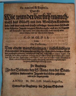 De Aretino & Eugenia. Das ist: Wie wunderbarlich manchmahl das Glückh mit den Menschen Kindern spile, und was nutz und frucht es bringe, wann man sich bald in der blühenden Jugendt den guten Künsten ergebe ... Comoedia : ... Zu Augspurg ... von der Evangelischen studierenden Jugendt ... gehalten