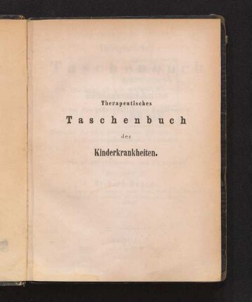 Therapeutisches Taschenbuch der Kinderkrankheiten : nebst den gebräuchlichsten Heilformeln ; eingeleitet mit einer tabellarischen Uebersicht der in der Kinderpraxis gebräuchlichen Arzneimittel ; für praktische Aerzte und Studirende
