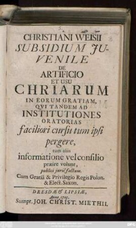 Christiani Weisii Subsidium Juvenile De Artificio Et Usu Chriarum : In Eorum Gratiam Qvi Tandem Ad Institutiones Oratorias faciliori cursu tum ipsi pergere, tum aliis informatione vel consilio præire volunt, publici juris factum