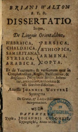 Briani Walton S.T.D. Dissertatio, In qua De Linguis Orientalibus Hebraica, Chaldaica, Samaritana, Syriaca, Arabica, Persica, Aethiopica, Armena, Copta Et de Textuum, & versionum quae in Complurensibus, Regiis, Parisiensibus, & Anglicanis, Polyglottis Bibliis habentur ... disseritur