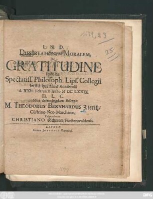 Dissertationem Moralem, De Gratitudine Indultu Spectatiss. Philosoph. Lips. Collegii In illa ipsa Alma Academia d. XXII. Februarii Anno MDCLXXIX. H.L.C. publice defendendam suscepit M. Theodorus Bernhardus Zieritz/ Cüstrino-Neo-Marchicus, Respondente Christiano Schmeer/ Fürstenwaldensi