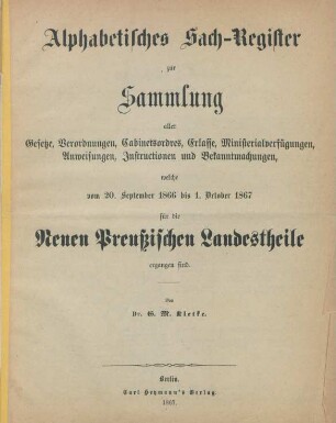 Alphabetisches Sach-Register zur Sammlung aller Gesetze, Verordnungen, Cabinetsordres, Erlasse, Ministerialverfügungen, Anweisungen, Instructionen und Bekanntmachungen, welche vom 20. September 1866 bis 1. October 1867 für die Neuen Preußischen Landestheile ergangen sind
