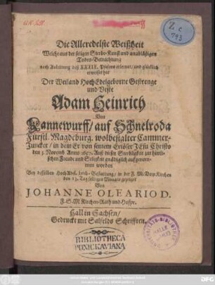 Die Alleredelste Weißheit : Welche aus der seligen Sterbe-Kunst und unabläßigen Todes-Betrachtung nach Anleitung deß XXXIX. Psalms erlernet/ und glücklich erweiset hat Der ... Adam Heinrich Von Kannewurff/ auf Schnelroda Fürstl. Magdeburg. wolbestalter Cammer-Juncker/ in dem Er ... den 5. Novemb. Anno 1657. Auß dieser Sterbligkeit zur himlischen Freude und Seligkeit ... aufgenommen worden