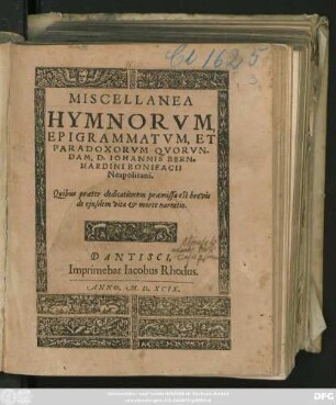 MISCELLANEA || HYMNORVM,|| EPIGRAMMATVM, ET || PARADOXORVM QVORVN-||DAM, D. IOHANNIS BERN=||HARDINI BONIFACII || Neapolitani.|| Quifcus praeter dedicationem praemissa est brevis || de ejusdem vita et morte narratio.||[v.(M. Andreas VVelsius ... ||)]