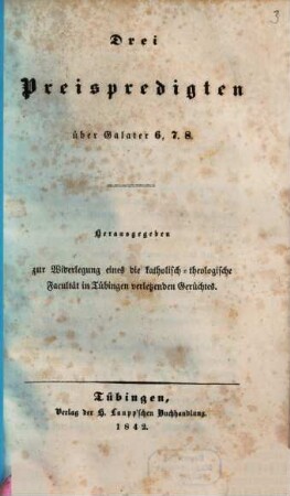 Drei Preispredigten über Galater 6, 7.8 : herausgegeben zur Widerlegung eines die Katholisch-Theologische Facultät in Tübingen verletzenden Gerüchtes