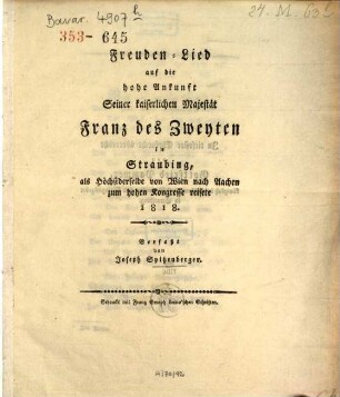 Freuden-Lied auf die hohe Ankunft seiner kaiserlichen Majestät Franz des Zweyten in Straubing ... 1818