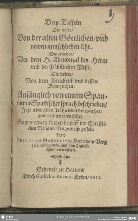 Drey Taffeln : Die erste, Von der alten Göttlichen, und newen menschlichen lehr. Die zweyte, Von dem H. Abendmal des Herrn und Päbstlichen Messe. Die dritte, Von dem Antichrist und dessen Kennzeichen. Anfänglich von einem Spanier in Span[n]ischer sprach beschrieben, Jetzt aber ... verteutschet