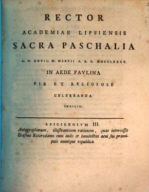 Rector Academiae Lipsiensis sacra paschalia A.D. XXVII M. Martii A.R.S. MDCCLXXXV in aede Paulina pie et religiose celebranda indicit : Spicilegium III. autographorum, illustrantium rationem, quae intercessit Erasmo Roterodamo cum aulis et hominibus aevi sui praecipuis omnique republica, [ed. Johann Frid. Burscher]