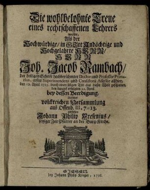 Die wohlbelohnte Treue eines rechtschaffenen Lehrers wolte, Als der Hochwürdige, in Gott Andächtige und Hochgelahrte Herr, Herr Joh. Jacob Rambach, der heiligen Schrift hochberühmter Doctor und Professor Primarius, ... den 19. April 1735. durch einen seligen Tod aus dieser Welt geschieden, den darauf erfolgten 22. April bey dessen Beerdigung, in einer volckreichen Versammlung aus Offenb. III, 7-13. vorstellen
