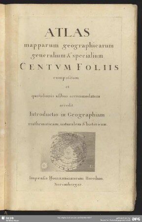 Atlas mapparum geographicarum generalium & specialium Centum Foliis compositum et quotidianis usibus accommodatum : accedit Introductio in Geographiam mathematicam, naturalem & historicam