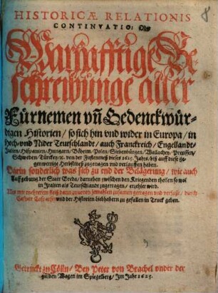 Historicae Relationis Continvatio: Oder Warhafftige Beschreibunge aller Fürnemen vn[d] Gedenckwürdigen Historien, so sich hin vnd wider in Europa, in Hoch- vnd Nider Teutschlandt, auch Franckreich, Engellandt, Italien, Hispanien ... von der Fastenmeß dieses 1625. Jahrs, biß auff diese gegenwertige Herbstmeß zugetragen vnd verlauffen haben : Darin sonderlich was sich zu end der Belägerung, wie auch Auffgebung der Statt Breda ... erzehlet wird