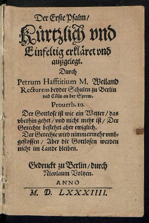 Der Erste Psalm/|| Kuertzlich vnd || Einfeltig erklæret vnd || außgelegt. || Durch || Petrum Hafftitium M. Weiland || Rectorem beyder Schulen zu Berlin || vnd Cœlln an der Sprew.|| ... ||