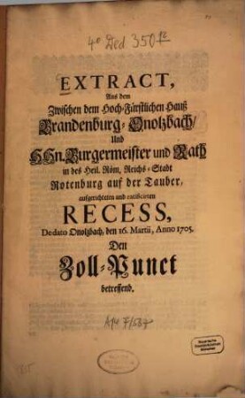 Extract, Aus dem Zwischen dem Hoch-Fürstlichen Hauß Brandenburg-Onolzbach, Und H Hn. Burgermeister und Rath in des Heil. Röm. Reichs-Stadt Rotenburg auf der Tauber, aufgerichteten und ratificirten Recess, De dato Onolzbach, den 16. Martii, Anno 1705. Den Zoll-Punct betreffend