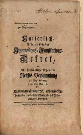 Kaiserlich-allergnädigstes Kommissions-Ratifikations-Dekret an eine hochlöbliche allgemeine Reichs-Versammlung zu Regensburg, de dato 23ten May 1785, die Kammergerichtsmaterie, und insbesondere die erforderlichen Kameral- und Archiv-Gebäude betreffend : Dictatum Ratisbonae die 27. Maii 1785 per Moguntinum