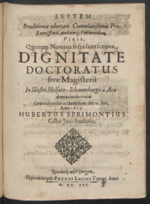 Septem Eruditionis ubertate Cumulatißimis Praestantissimis, multumq[ue] Eminentibus Viris, Quorum Nomina infra sunt scripta, Dignitate Doctoratus sive Magisterii In ... Holsato-Schaumburgica Academia condecoratis Gratulabundus acclamabam : die 16. Iun. Anno 1625.