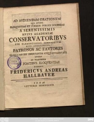 Ad Avdiendam Orationem Qva Mvnvs Eloqventiae Et Poeseos Pvblice Docendae A Serenissimis Hvivs Academiae Conservatoribvs Sibi Clementissime Demandatvm Rite Avspicabitvr Patronos Ac Favtores Ea Qva Par Est Observantia Atqve Hvmanitate Invitat Ac Praeterea De Fontibvs Eloqventiae Disserit Fridericvs Andreas Hallbaver. : [P. P. in academia Ienensi pridie non. Maii MDCCXXXI.]