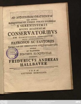 Ad Avdiendam Orationem Qva Mvnvs Eloqventiae Et Poeseos Pvblice Docendae A Serenissimis Hvivs Academiae Conservatoribvs Sibi Clementissime Demandatvm Rite Avspicabitvr Patronos Ac Favtores Ea Qva Par Est Observantia Atqve Hvmanitate Invitat Ac Praeterea De Fontibvs Eloqventiae Disserit Fridericvs Andreas Hallbaver. : [P. P. in academia Ienensi pridie non. Maii MDCCXXXI.]