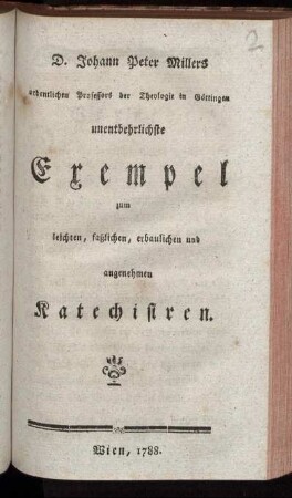 D. Johann Peter Millers ordentlichen Professors der Theologie in Göttingen unentbehrlichste Exempel zum leichten, faßlichen, erbaulichen und angenehmen Katechisiren