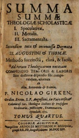 Summa Summæ Theologiæ Scholasticæ : I. Speculativæ II. Moralis III. Sacramentalis Secundùm tuta & inconcussa Dogmata Ss. Augustini & Thomæ Methodo succinctâ, clarâ & facili ad rerum Theologicarum notitiam Compendio Temporis & Laboris Sine Doctrinæ dispendio sibi comparandam adornata, 4