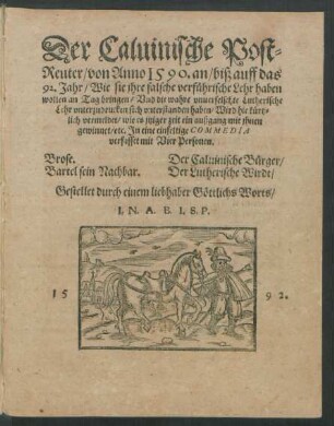 Der Caluinische Post=||Reuter/ von Anno 1590. an/ biß auff das || 92. Jahr/ Wie sie jhre falsche verführische Lehr haben || wollen an Tag bringen/ Vnd die wahre vnuerfelschte Lutherische || Lehr vnterzudrucken sich vnterstanden haben/ Wird hie kürtz=||lich vermeldet/ wie es jtziger zeit ein außgang mit jhnen || gewinnet/ etc. Jn eine einfeltige COMMEDIA || verfasset mit Vier Personen.|| ... Gestellet durch einem liebhaber Göttlichs Worts/|| I.N.A.B.I.S.P.||