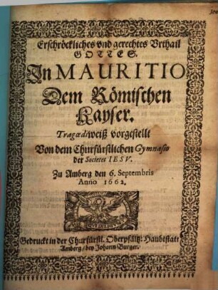 Erschröckliches und gerechtes Urthail Gottes. In Mauritio Dem Römischen Kayser : Tragoediweiß vorgestellt Von dem Churfürstlichen Gymnasio der Societet Jesu. Zu Amberg den 6. Septembris Anno 1662 ; [Perioche, Amberg, 1662]