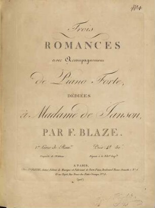 Trois ROMANCES avec Accompagnement de Piano Forte, DÉDIÉES à Madame de Janson, PAR F. BLAZE. 1.er Livre de Rom.ces Prix: 4.fr 50.c Propriété de l'Editeur. Déposée à la Bibl.e Imp.le