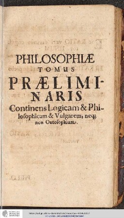 Philosophiæ tomus præliminaris. Continens Logicam & Philosophicam & Vulgarem, neq;non Ontosophiam.