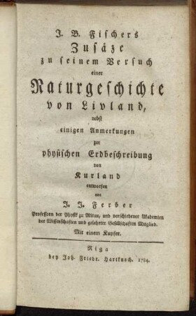J. B. Fischers Zusäze zu seinem Versuch einer Naturgeschichte von Livland : nebst einigen Anmerkungen zur physischen Erdbeschreibung von Kurland ; Mit einem Kupfer