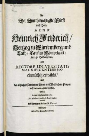 Als Der Durchleuchtigste Fürst und Herr, Herr Heinrich Friderich, Hertzog zu Würtemberg und Teckh ... zum Rectore Universitatis Magnificentissimo einmüthig erwählet ...
