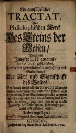 Ein ausführlicher Tractat, Von Philosophischen Werck Des Steins der Weisen : Samt einer gründlichen Untersuchung und Entdeckung, Der Art und Eigenschafft des Goldes ... Dabey angefüget: Ein Catalogus Librorum Kabalisticorum