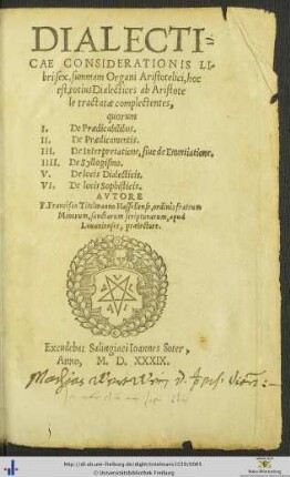 DIALECTICAE CONSIDERATIONIS Libri sex, summam Organi Aristotelici, hoc est, totius Dialectices ab Aristotele tractatae complectentes, ... AVTORE F.Francisco Titelmanno Hassellense, ordinis fratrum Minorum, sanctarum scripturarum, apud Louanienses,praelectore