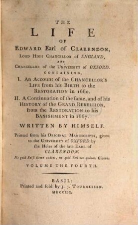 The life of Edward Earl of Clarendon, Lord High Chancellor of England, and Chancellor of the University of Oxford : Containing, I. An account of the Chancellor's life from his birth to the restoration in 1660. II. A continuation of the same; and of his history of the Grand Rebellion, from the restoration to his banishment in 1667. Volume the fourth