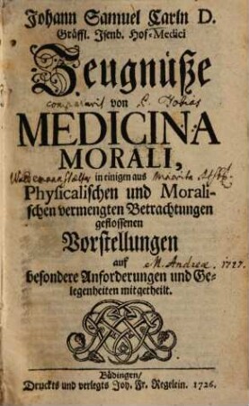 Johann Samuel Carln ... Zeugnüße von medicina morali : in einigen aus physicalischen und moralischen vermengten Betrachtungen geflossenen Vorstellungen auf besondere Anforderungen und Gelegenheiten mitgetheilt