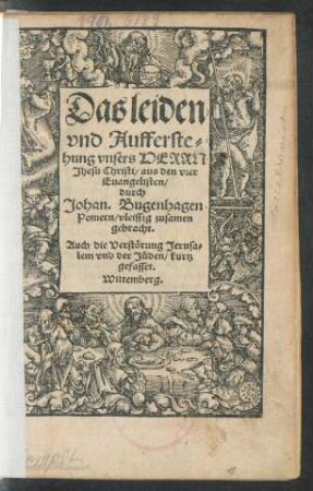 Das leiden || vnd Aufferste=||hung vnsers HERRN || Jhesu Christi/ aus den vier || Euangelisten/|| durch || Johan. Bugenhagen || Pomern/ vleissig zusamen || gebracht.|| Auch die Verstörung Jerusa=||lem vnd der Jüden/ kurtz || gefasset.||