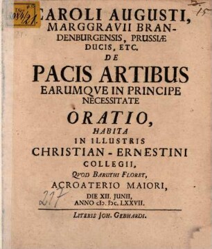 Caroli Augusti, Marggravii Brandenburgensis, Prussiae Ducis, etc. De pacis artibus, earumque in principe necessitate oratio