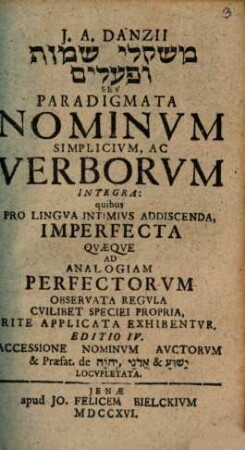 J. A. Danzii misqelī sēmōt u-pō'alim Sev Paradigmata Nominvm Simplicivm, Ac Verborvm Integra : quibus Pro Lingva Intimivs Addiscenda, Imperfecta Qvæqve Ad Analogiam Perfectorvm Observata Regvla Cvilibet Speciei Propria, Rite Applicata Exhibentvr