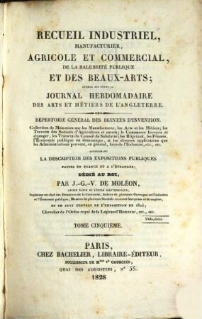 Recueil industriel, manufacturier, agricole et commercial, de la salubrité publique et des beaux-arts : auquel est réuni le Journal hebdomadaire des arts et métiers de l'Angleterre ; répertoire général des brevets d'invention. 5. 1828