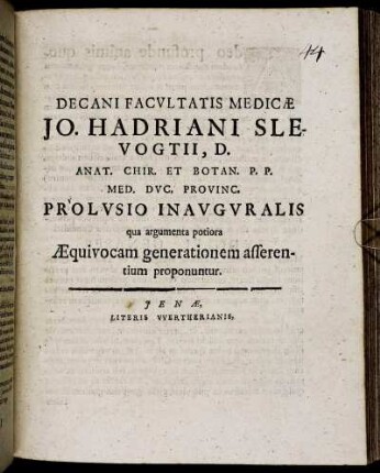 Decani Facultatis Medicae Jo. Hadriani Slevogtii, D. Anat. Chir. Et Botan. P.P. Med. Duc. Provinc. Prolusio Inauguralis qua argumenta potiora Aequivocam generationem asserentium proponuntur : [P.P. sub sigillo Facultatis, d. 11. April, A. MDCIIIC.]