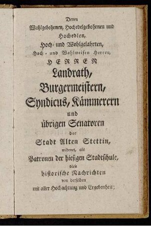 Denen Wohlgebohrnen, Hochedelgebohrnen und Hochedlen, Hoch- und Wohlgelahrten, Hoch- und Wohlweisen Herren, Herren Landrath Burgermeistern, Syndicus, Kämmerern und übrigen Senatoren der Stadt Alten Stettin,...