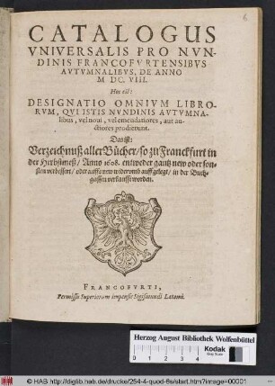 Catalogus Universalis Pro Nundinis Francofurtensibus Autumnalibus, De Anno MDC.VIII. Hoc est: Designatio Omnium Librorum, Qui Istis Nundinis Autumnalibus, vel novi, vel emendatiores, aut auctiores prodierunt. Das ist: Verzeichnuß aller Bücher/ so zu Franckfurt in der Herbstmeß/ Anno 1608. ... in der Buchgassen verkaufft worden
