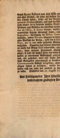 Von Gottes Gnaden, Wir Carl Theodor, Pfalzgraf bey Rhein, des Heil. Röm. Reichs Erzschatzmeister und Churfürst, in Bayern ... Unsern gnädigsten Gruß zuvor! Liebe Getreue! Da Uns höchstmißfälligst zu vernehmen vorgekommen ist, welcher gestalten, nachdem in der Franckfurter Zeitung gelesen worden seyn solle, wie Wir in Unserem Herzogthum Sultzbach einsweilen gnädigst erlaubet hätten, daß das Geld auf einige Zeit im Handel, und Wandel auf den alten Fuß begeben werden könte ... : [Düsseldorf den 17. Augusti 1765.]
