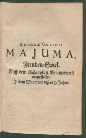 Andreae Gryphii Maiuma : Freuden-Spiel. Auff dem Schauplatz Gesangsweise vorgestellet ; In dem Maymond des 1653 Jahrs